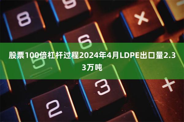 股票100倍杠杆过程2024年4月LDPE出口量2.33