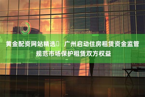 黄金配资网站精选	 广州启动住房租赁资金监管 规范市场保护租赁双方权益