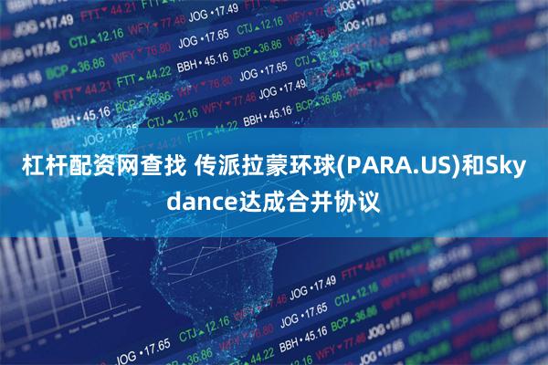 杠杆配资网查找 传派拉蒙环球(PARA.US)和Skydance达成合并协议