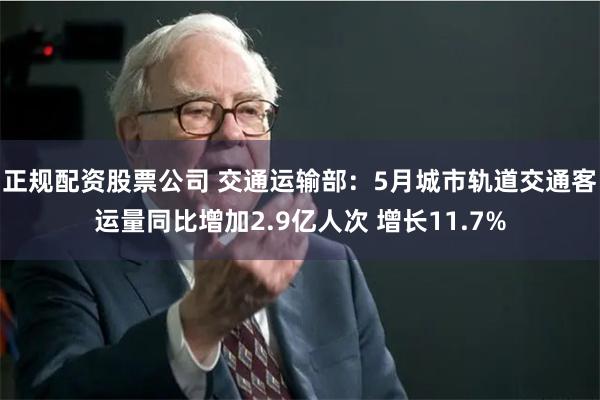 正规配资股票公司 交通运输部：5月城市轨道交通客运量同比增加2.9亿人次 增长11.7%