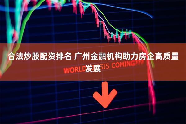 合法炒股配资排名 广州金融机构助力房企高质量发展