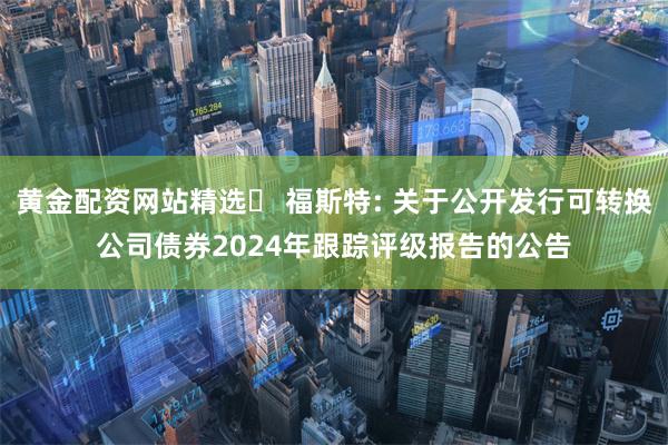 黄金配资网站精选	 福斯特: 关于公开发行可转换公司债券2024年跟踪评级报告的公告