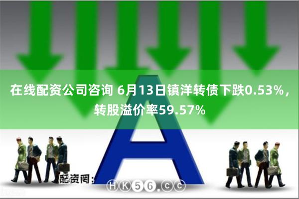 在线配资公司咨询 6月13日镇洋转债下跌0.53%，转股溢价率59.57%