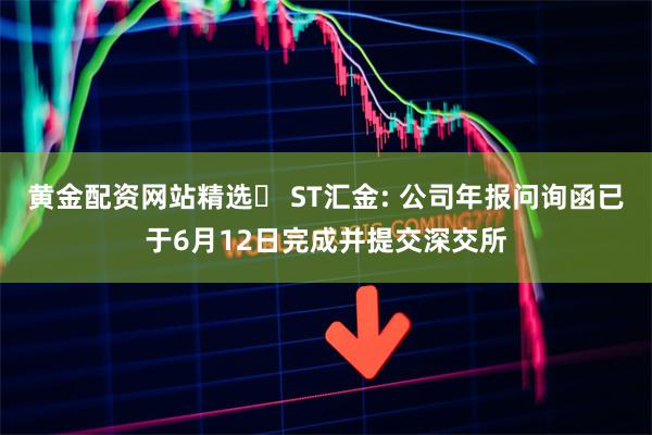 黄金配资网站精选	 ST汇金: 公司年报问询函已于6月12日完成并提交深交所