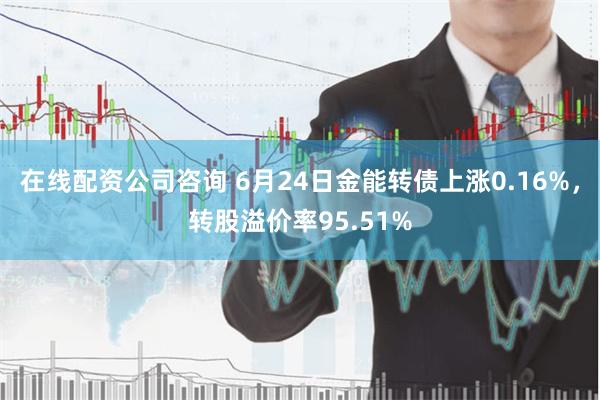 在线配资公司咨询 6月24日金能转债上涨0.16%，转股溢价率95.51%