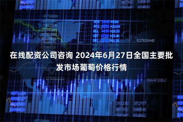 在线配资公司咨询 2024年6月27日全国主要批发市场葡萄价格行情