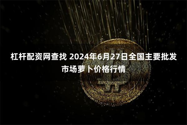 杠杆配资网查找 2024年6月27日全国主要批发市场萝卜价格行情