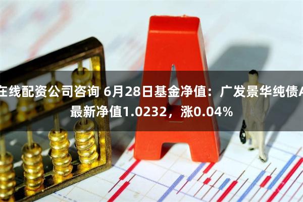 在线配资公司咨询 6月28日基金净值：广发景华纯债A最新净值1.0232，涨0.04%