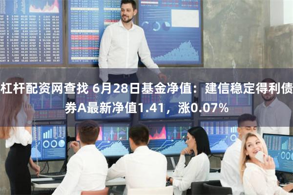 杠杆配资网查找 6月28日基金净值：建信稳定得利债券A最新净值1.41，涨0.07%