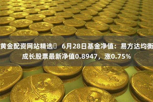 黄金配资网站精选	 6月28日基金净值：易方达均衡成长股票最新净值0.8947，涨0.75%