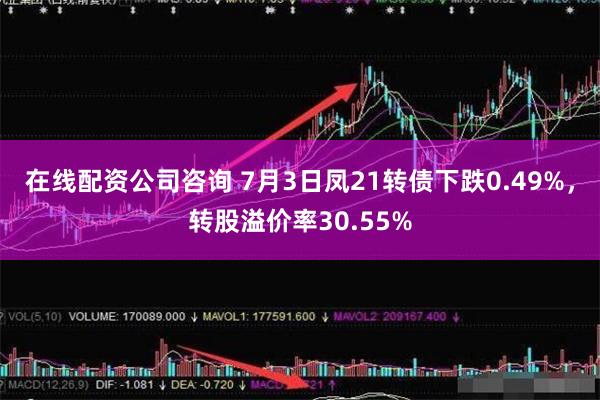 在线配资公司咨询 7月3日凤21转债下跌0.49%，转股溢价率30.55%