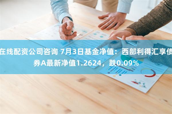 在线配资公司咨询 7月3日基金净值：西部利得汇享债券A最新净值1.2624，跌0.09%