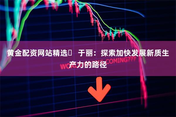 黄金配资网站精选	 于丽：探索加快发展新质生产力的路径