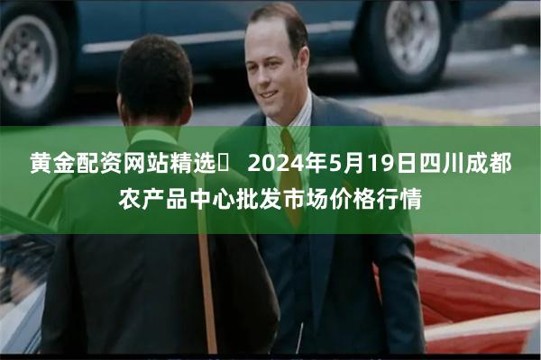 黄金配资网站精选	 2024年5月19日四川成都农产品中心批发市场价格行情