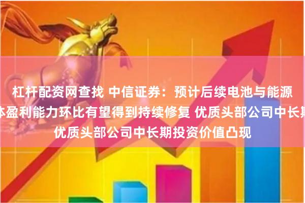 杠杆配资网查找 中信证券：预计后续电池与能源管理产业链整体盈利能力环比有望得到持续修复 优质头部公司中长期投资价值凸现