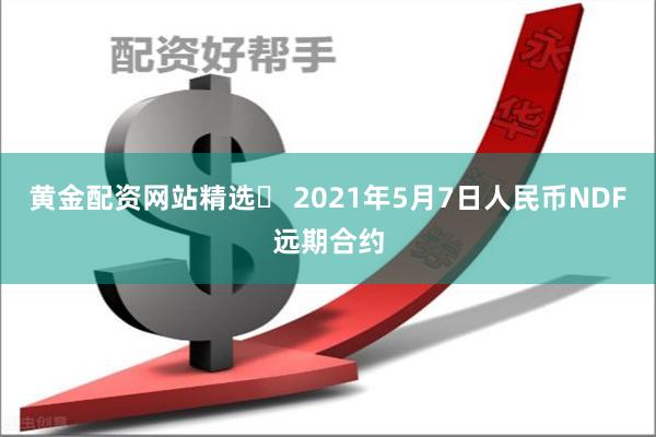 黄金配资网站精选	 2021年5月7日人民币NDF远期合约