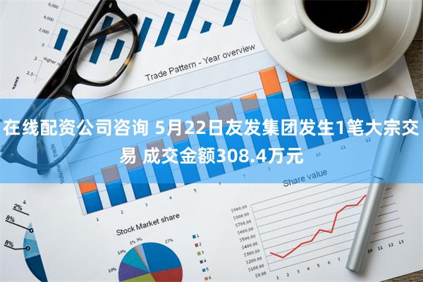 在线配资公司咨询 5月22日友发集团发生1笔大宗交易 成交金额308.4万元