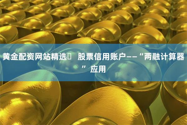 黄金配资网站精选	 股票信用账户——“两融计算器” 应用