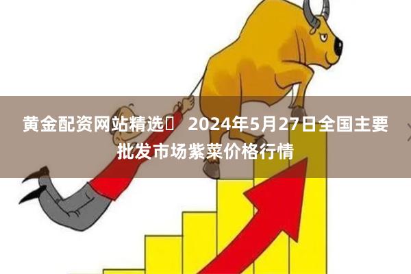 黄金配资网站精选	 2024年5月27日全国主要批发市场紫菜价格行情