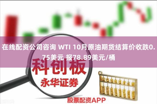 在线配资公司咨询 WTI 10月原油期货结算价收跌0.75美元 报78.89美元/桶