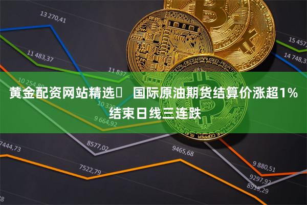 黄金配资网站精选	 国际原油期货结算价涨超1% 结束日线三连跌