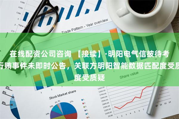 在线配资公司咨询 【接续】·明阳电气信披待考：行贿事件未即时公告，关联方明阳智能数据匹配度受质疑