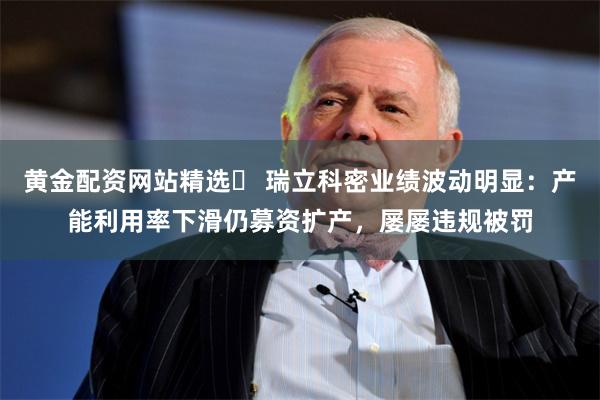 黄金配资网站精选	 瑞立科密业绩波动明显：产能利用率下滑仍募资扩产，屡屡违规被罚