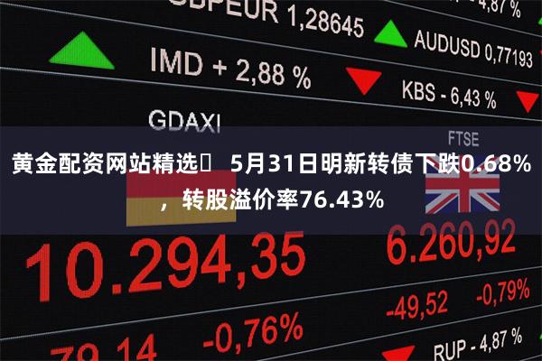 黄金配资网站精选	 5月31日明新转债下跌0.68%，转股溢价率76.43%