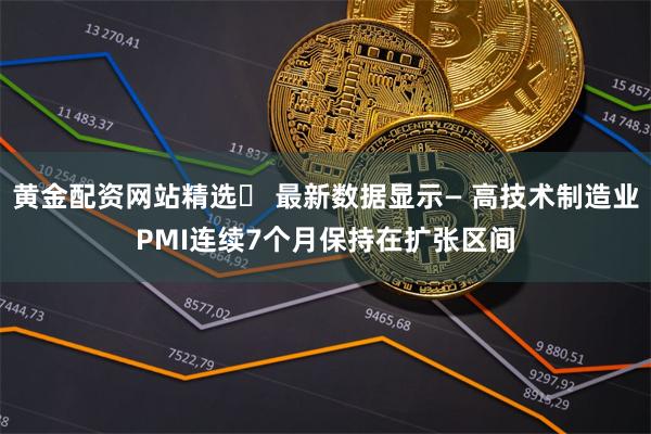 黄金配资网站精选	 最新数据显示— 高技术制造业PMI连续7个月保持在扩张区间