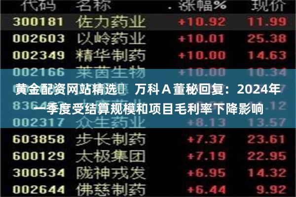 黄金配资网站精选	 万科Ａ董秘回复：2024年一季度受结算规模和项目毛利率下降影响