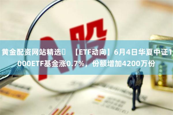 黄金配资网站精选	 【ETF动向】6月4日华夏中证1000ETF基金涨0.7%，份额增加4200万份