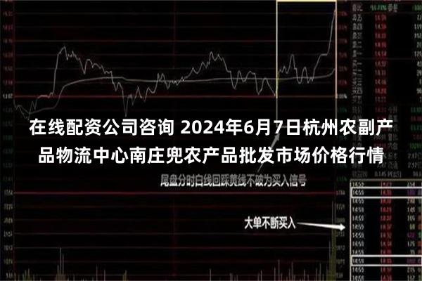 在线配资公司咨询 2024年6月7日杭州农副产品物流中心南庄兜农产品批发市场价格行情