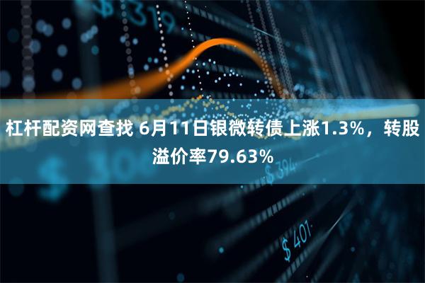 杠杆配资网查找 6月11日银微转债上涨1.3%，转股溢价率79.63%