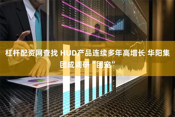 杠杆配资网查找 HUD产品连续多年高增长 华阳集团成调研“团宠”