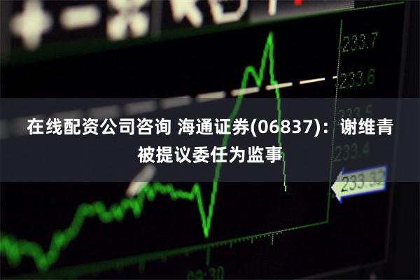 在线配资公司咨询 海通证券(06837)：谢维青被提议委任为监事