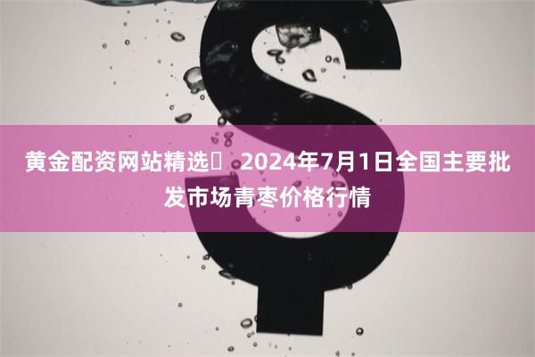 黄金配资网站精选	 2024年7月1日全国主要批发市场青枣价格行情