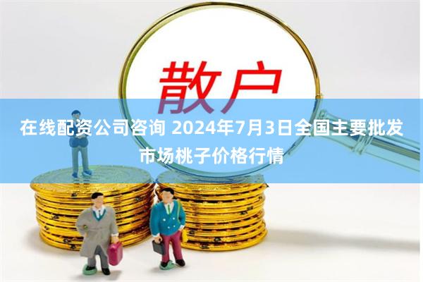 在线配资公司咨询 2024年7月3日全国主要批发市场桃子价格行情