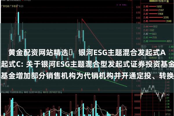 黄金配资网站精选	 银河ESG主题混合发起式A,银河ESG主题混合发起式C: 关于银河ESG主题混合型发起式证券投资基金增加部分销售机构为代销机构并开通定投、转换业务及参加费率优惠的公告