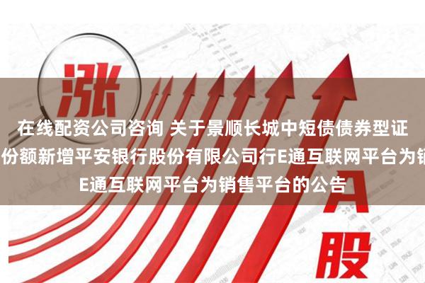 在线配资公司咨询 关于景顺长城中短债债券型证券投资基金F类份额新增平安银行股份有限公司行E通互联网平台为销售平台的公告