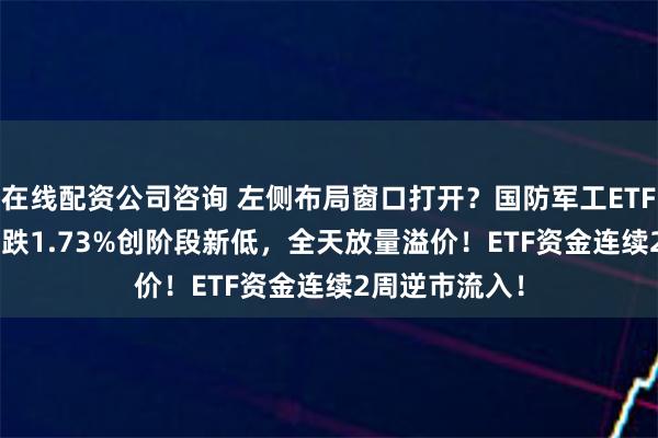 在线配资公司咨询 左侧布局窗口打开？国防军工ETF（512810）跌1.73%创阶段新低，全天放量溢价！ETF资金连续2周逆市流入！