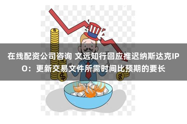 在线配资公司咨询 文远知行回应推迟纳斯达克IPO：更新交易文件所需时间比预期的要长