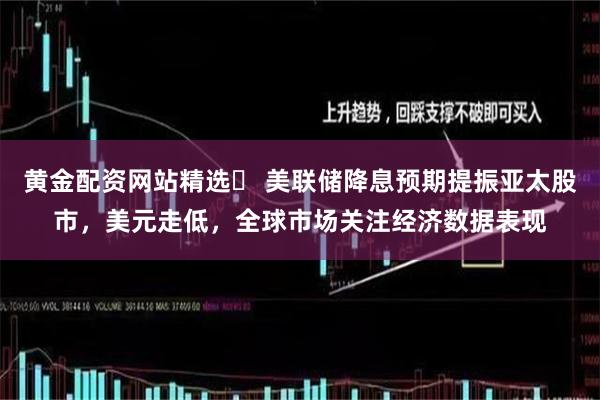 黄金配资网站精选	 美联储降息预期提振亚太股市，美元走低，全球市场关注经济数据表现