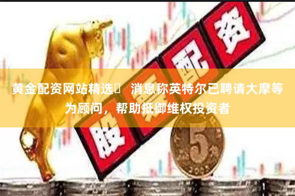 黄金配资网站精选	 消息称英特尔已聘请大摩等为顾问，帮助抵御维权投资者