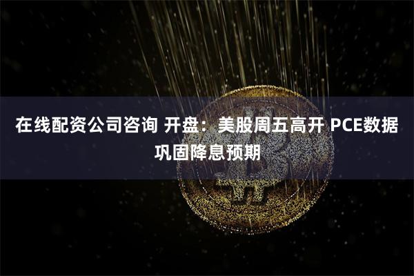 在线配资公司咨询 开盘：美股周五高开 PCE数据巩固降息预期