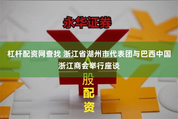 杠杆配资网查找 浙江省湖州市代表团与巴西中国浙江商会举行座谈