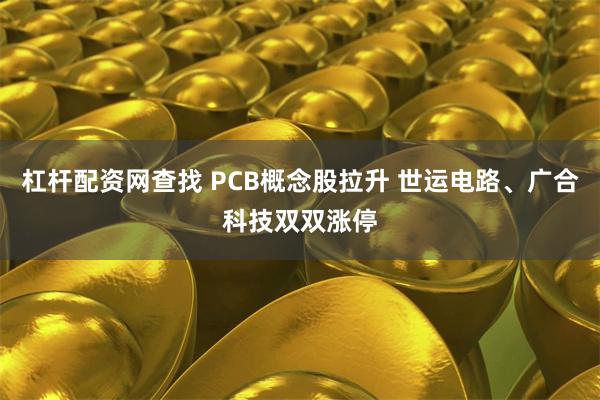 杠杆配资网查找 PCB概念股拉升 世运电路、广合科技双双涨停