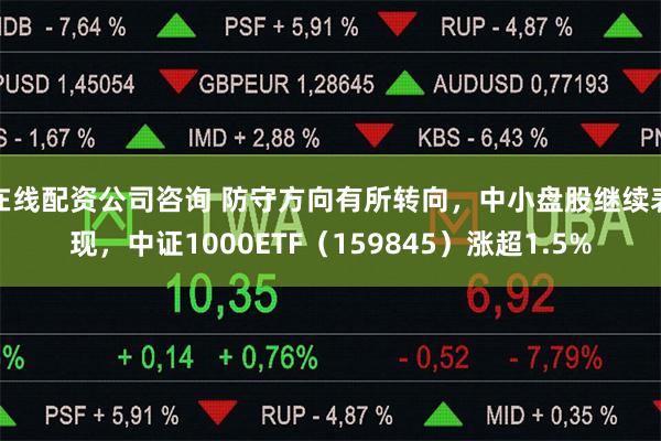 在线配资公司咨询 防守方向有所转向，中小盘股继续表现，中证1000ETF（159845）涨超1.5%