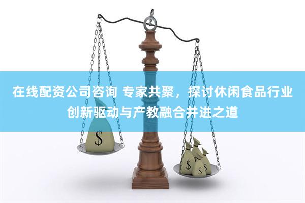 在线配资公司咨询 专家共聚，探讨休闲食品行业创新驱动与产教融合并进之道